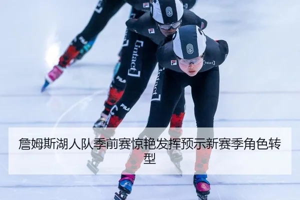 詹姆斯湖人队季前赛惊艳发挥预示新赛季角色转型