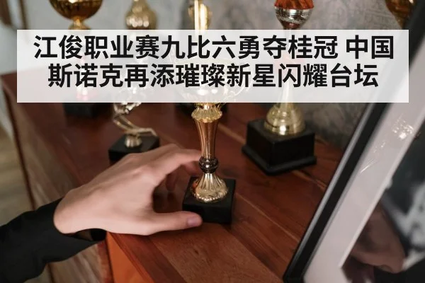 江俊职业赛九比六勇夺桂冠 中国斯诺克再添璀璨新星闪耀台坛