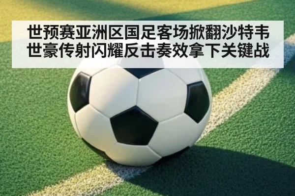 世预赛亚洲区国足客场掀翻沙特韦世豪传射闪耀反击奏效拿下关键战